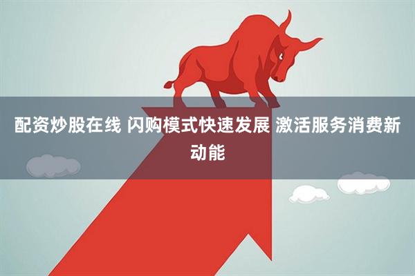 配资炒股在线 闪购模式快速发展 激活服务消费新动能