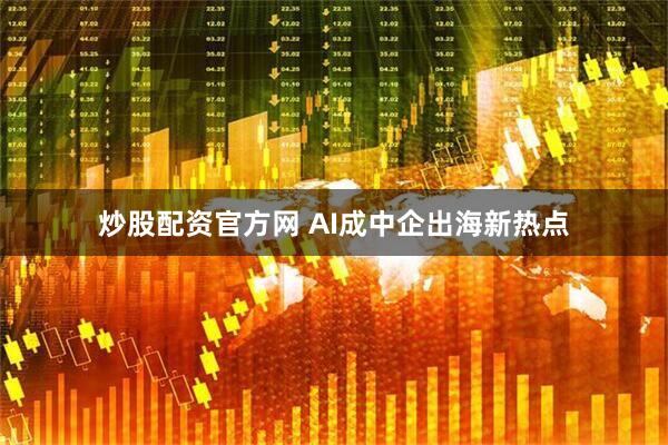 炒股配资官方网 AI成中企出海新热点