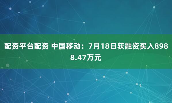 配资平台配资 中国移动：7月18日获融资买入8988.47万元