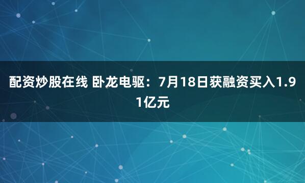 配资炒股在线 卧龙电驱：7月18日获融资买入1.91亿元