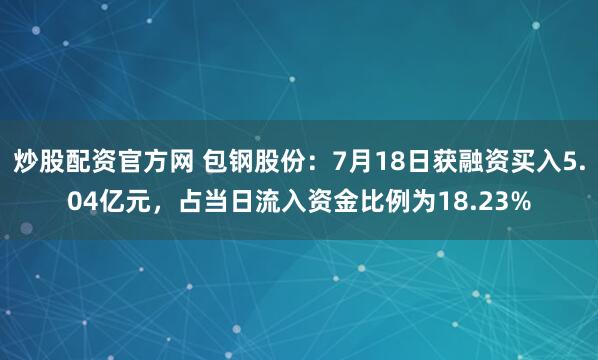 炒股配资官方网 包钢股份：7月18日获融资买入5.04亿元，占当日流入资金比例为18.23%
