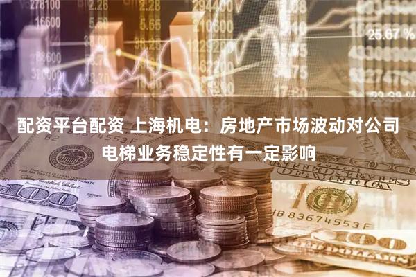 配资平台配资 上海机电：房地产市场波动对公司电梯业务稳定性有一定影响