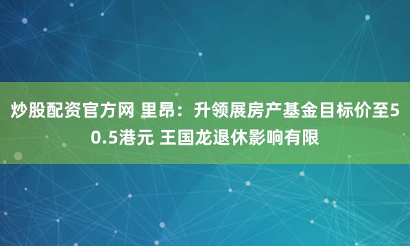 炒股配资官方网 里昂：升领展房产基金目标价至50.5港元 王国龙退休影响有限