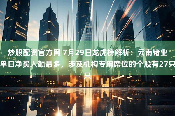 炒股配资官方网 7月29日龙虎榜解析：云南锗业单日净买入额最多，涉及机构专用席位的个股有27只