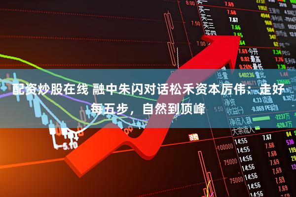 配资炒股在线 融中朱闪对话松禾资本厉伟：走好每五步，自然到顶峰