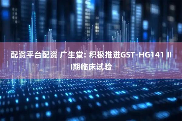 配资平台配资 广生堂: 积极推进GST-HG141 III期临床试验
