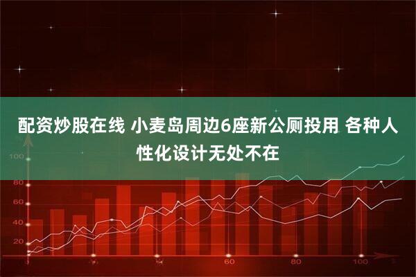 配资炒股在线 小麦岛周边6座新公厕投用 各种人性化设计无处不在