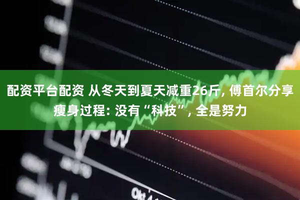 配资平台配资 从冬天到夏天减重26斤, 傅首尔分享瘦身过程: 没有“科技”, 全是努力