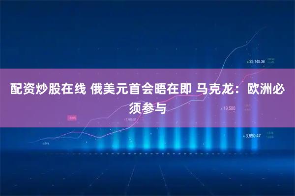 配资炒股在线 俄美元首会晤在即 马克龙：欧洲必须参与