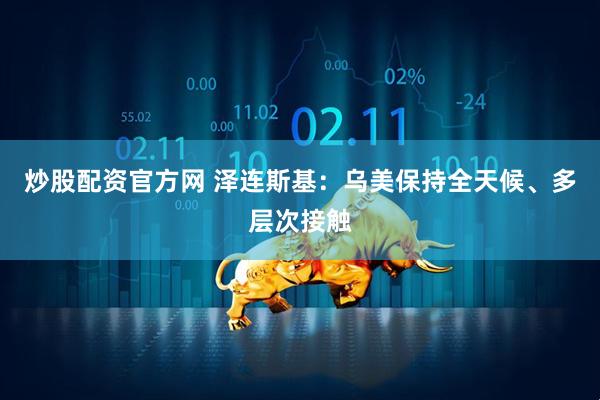 炒股配资官方网 泽连斯基：乌美保持全天候、多层次接触