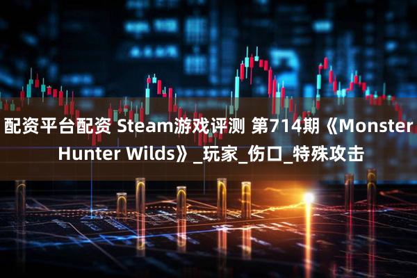 配资平台配资 Steam游戏评测 第714期《Monster Hunter Wilds》_玩家_伤口_特殊攻击
