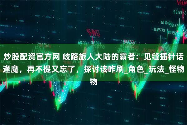 炒股配资官方网 歧路旅人大陆的霸者：见缝插针话逢魔，再不提又忘了，探讨该咋刷_角色_玩法_怪物