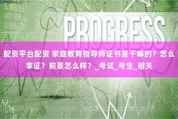 配资平台配资 家庭教育指导师证书是干嘛的？怎么拿证？前景怎么样？_考试_考生_相关