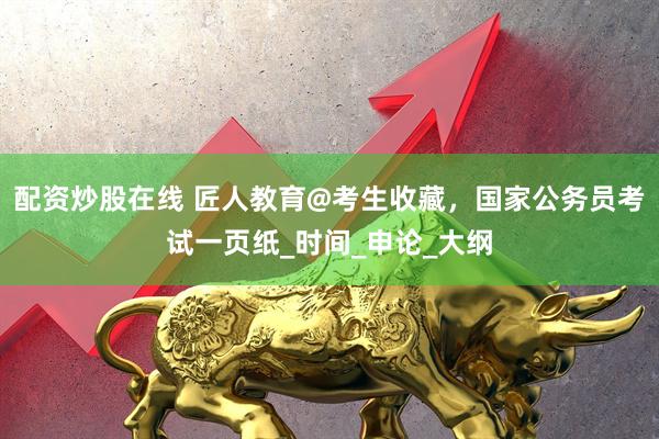 配资炒股在线 匠人教育@考生收藏，国家公务员考试一页纸_时间_申论_大纲