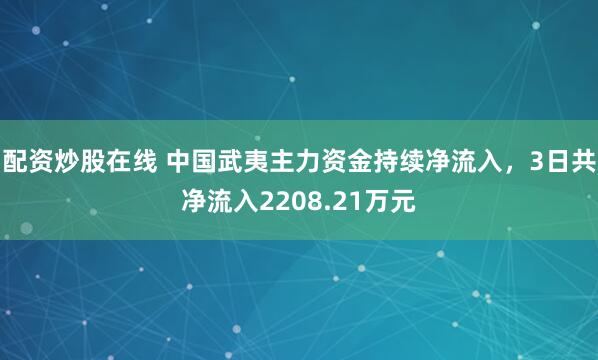 配资炒股在线 中国武夷主力资金持续净流入，3日共净流入2208.21万元