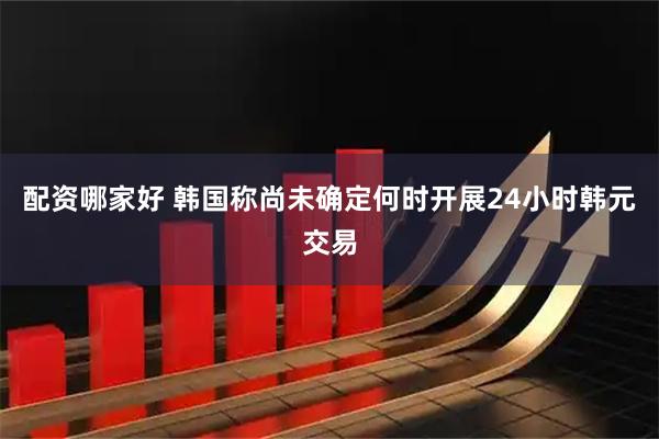 配资哪家好 韩国称尚未确定何时开展24小时韩元交易