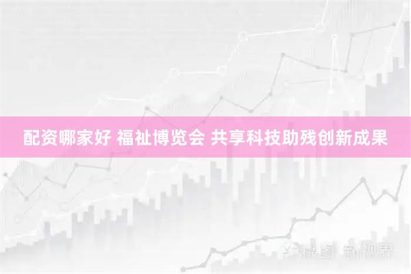 配资哪家好 福祉博览会 共享科技助残创新成果