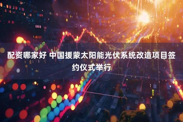 配资哪家好 中国援蒙太阳能光伏系统改造项目签约仪式举行