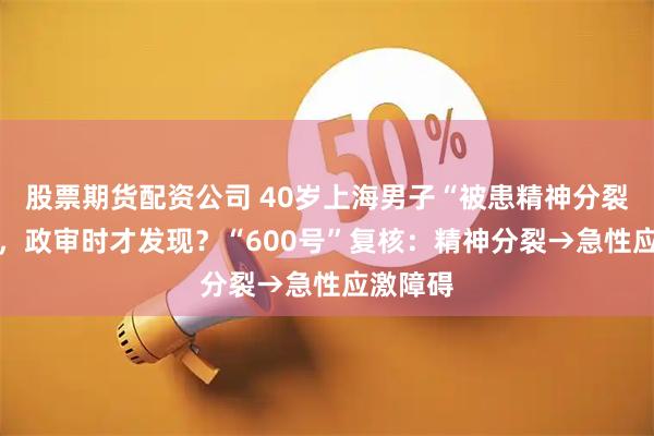 股票期货配资公司 40岁上海男子“被患精神分裂”11年，政审时才发现？“600号”复核：精神分裂→急性应激障碍