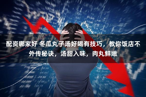 配资哪家好 冬瓜丸子汤好喝有技巧，教你饭店不外传秘诀，汤甜入味，肉丸鲜嫩