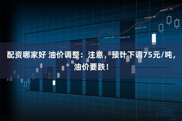 配资哪家好 油价调整：注意，预计下调75元/吨，油价要跌！