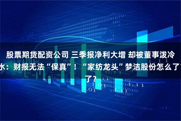 股票期货配资公司 三季报净利大增 却被董事泼冷水：财报无法“保真”！“家纺龙头”梦洁股份怎么了？