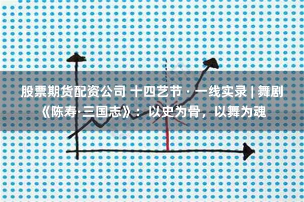 股票期货配资公司 十四艺节 · 一线实录 | 舞剧《陈寿·三国志》：以史为骨，以舞为魂