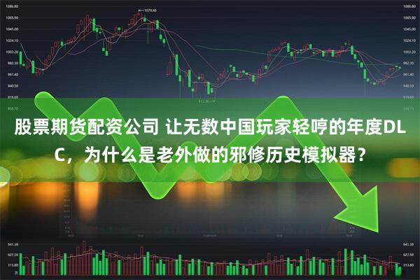 股票期货配资公司 让无数中国玩家轻哼的年度DLC，为什么是老外做的邪修历史模拟器？