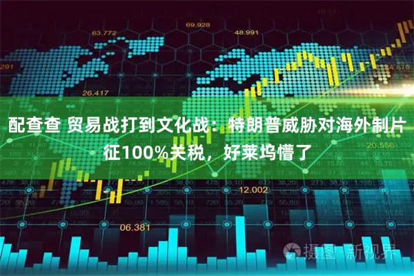 配查查 贸易战打到文化战：特朗普威胁对海外制片征100%关税，好莱坞懵了