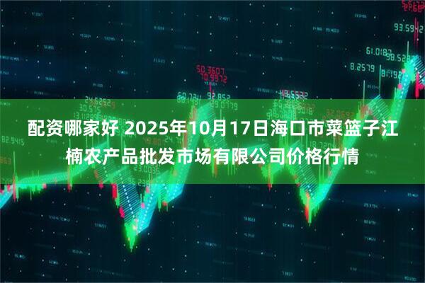 配资哪家好 2025年10月17日海口市菜篮子江楠农产品批发市场有限公司价格行情