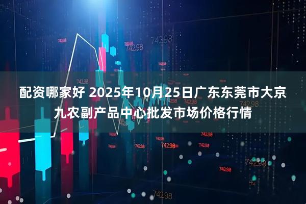配资哪家好 2025年10月25日广东东莞市大京九农副产品中心批发市场价格行情