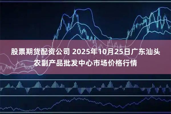 股票期货配资公司 2025年10月25日广东汕头农副产品批发中心市场价格行情