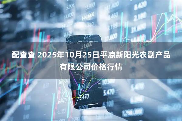 配查查 2025年10月25日平凉新阳光农副产品有限公司价格行情