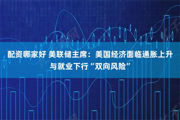 配资哪家好 美联储主席：美国经济面临通胀上升与就业下行“双向风险”
