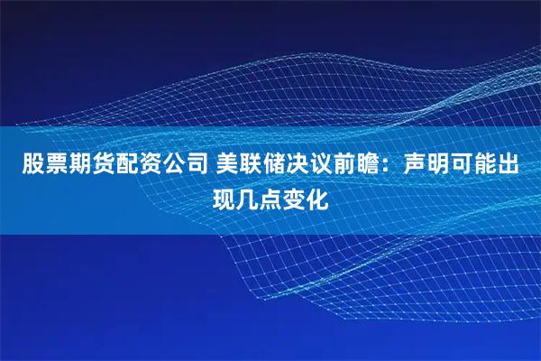 股票期货配资公司 美联储决议前瞻：声明可能出现几点变化