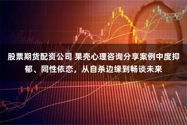 股票期货配资公司 果壳心理咨询分享案例中度抑郁、同性依恋，从自杀边缘到畅谈未来