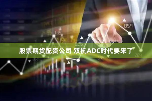 股票期货配资公司 双抗ADC时代要来了