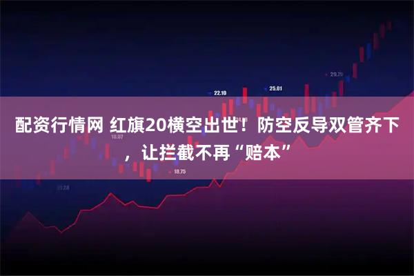 配资行情网 红旗20横空出世！防空反导双管齐下，让拦截不再“赔本”