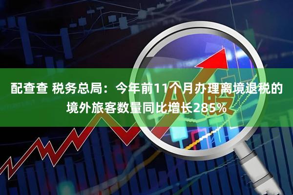 配查查 税务总局：今年前11个月办理离境退税的境外旅客数量同比增长285%