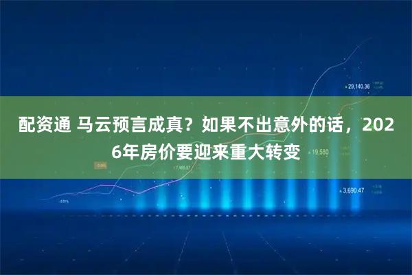 配资通 马云预言成真？如果不出意外的话，2026年房价要迎来重大转变