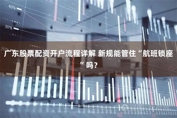 广东股票配资开户流程详解 新规能管住“航班锁座”吗？