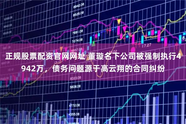 正规股票配资官网网址 董璇名下公司被强制执行4942万，债务问题源于高云翔的合同纠纷