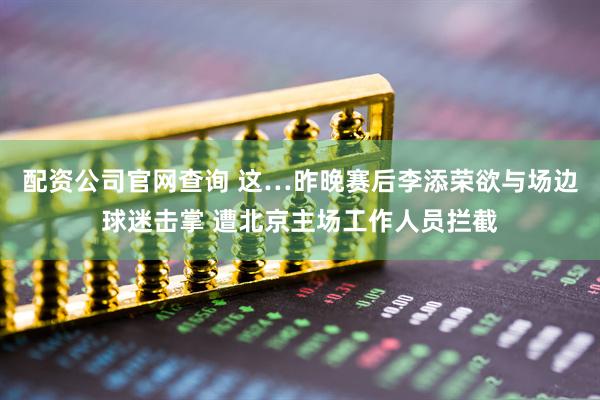 配资公司官网查询 这…昨晚赛后李添荣欲与场边球迷击掌 遭北京主场工作人员拦截