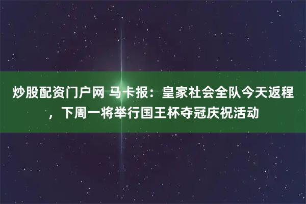 炒股配资门户网 马卡报：皇家社会全队今天返程，下周一将举行国王杯夺冠庆祝活动