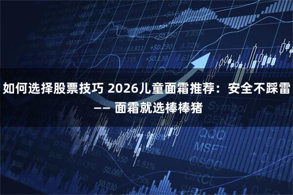 如何选择股票技巧 2026儿童面霜推荐：安全不踩雷 —— 面霜就选棒棒猪