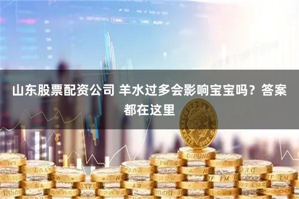 山东股票配资公司 羊水过多会影响宝宝吗？答案都在这里