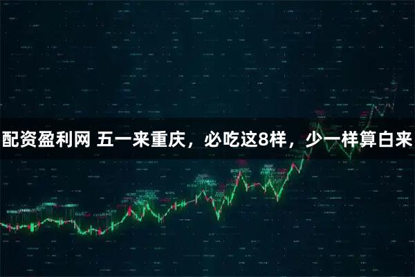配资盈利网 五一来重庆，必吃这8样，少一样算白来