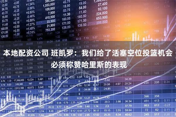 本地配资公司 班凯罗：我们给了活塞空位投篮机会 必须称赞哈里斯的表现