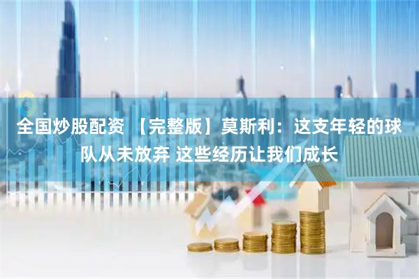 全国炒股配资 【完整版】莫斯利：这支年轻的球队从未放弃 这些经历让我们成长