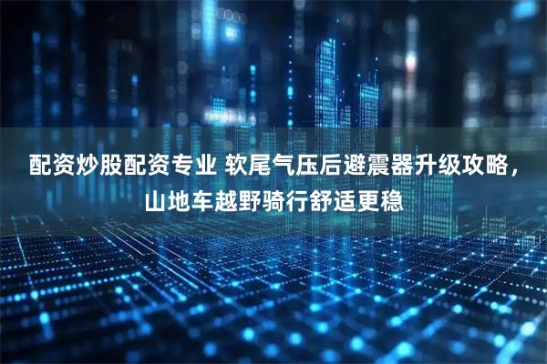 配资炒股配资专业 软尾气压后避震器升级攻略，山地车越野骑行舒适更稳